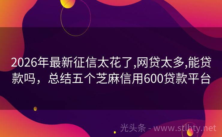 2026年最新征信太花了,网贷太多,能贷款吗，总结五个芝麻信用600贷款平台
