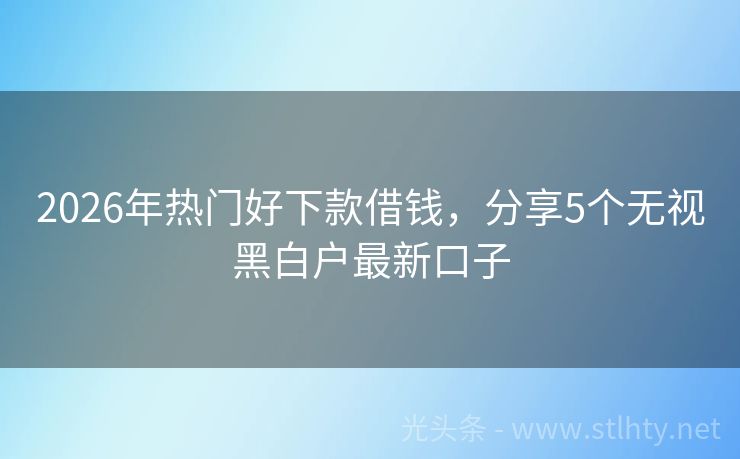 2026年热门好下款借钱，分享5个无视黑白户最新口子
