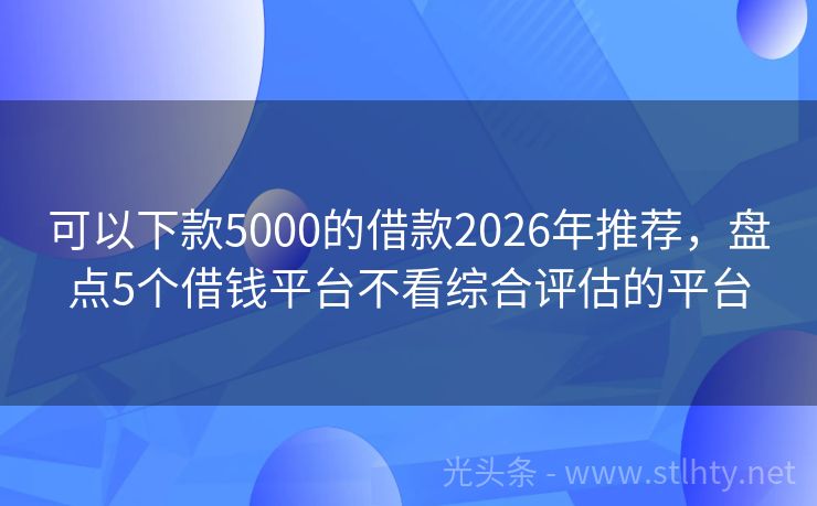 可以下款5000的借款2026年推荐，盘点5个借钱平台不看综合评估的平台