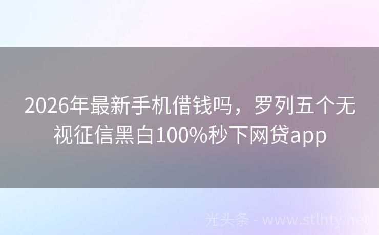 2026年最新手机借钱吗，罗列五个无视征信黑白100%秒下网贷app