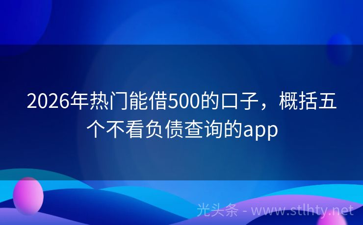 2026年热门能借500的口子，概括五个不看负债查询的app