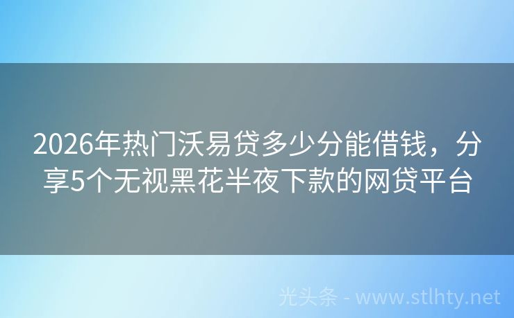 2026年热门沃易贷多少分能借钱，分享5个无视黑花半夜下款的网贷平台