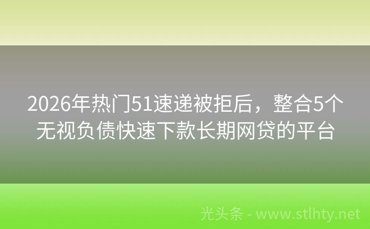 2026年热门51速递被拒后，整合5个无视负债快速下款长期网贷的平台