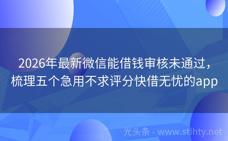 2026年最新微信能借钱审核未通过，梳理五个急用不求评分快借无忧的app
