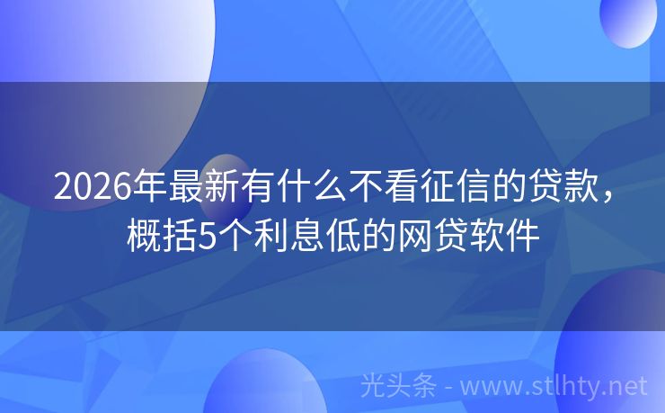 2026年最新有什么不看征信的贷款，概括5个利息低的网贷软件