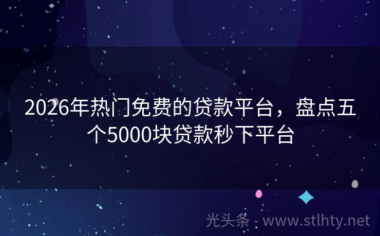 2026年热门免费的贷款平台，盘点五个5000块贷款秒下平台