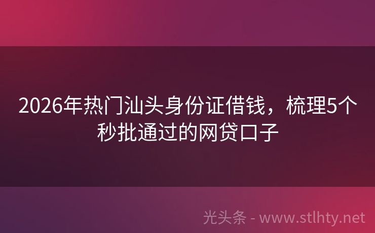 2026年热门汕头身份证借钱，梳理5个秒批通过的网贷口子
