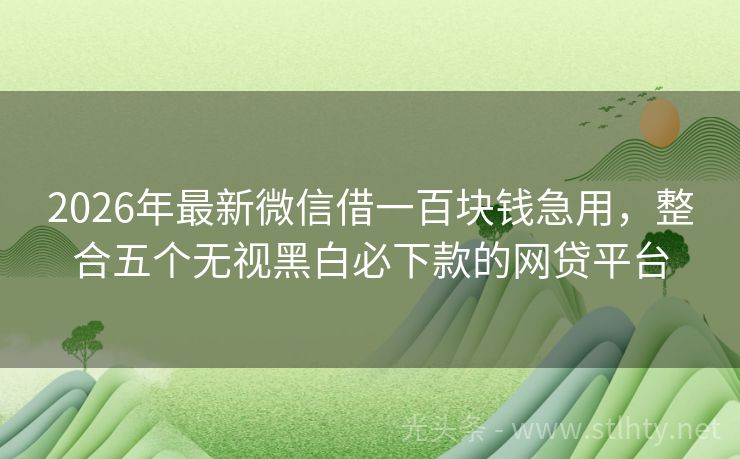 2026年最新微信借一百块钱急用，整合五个无视黑白必下款的网贷平台