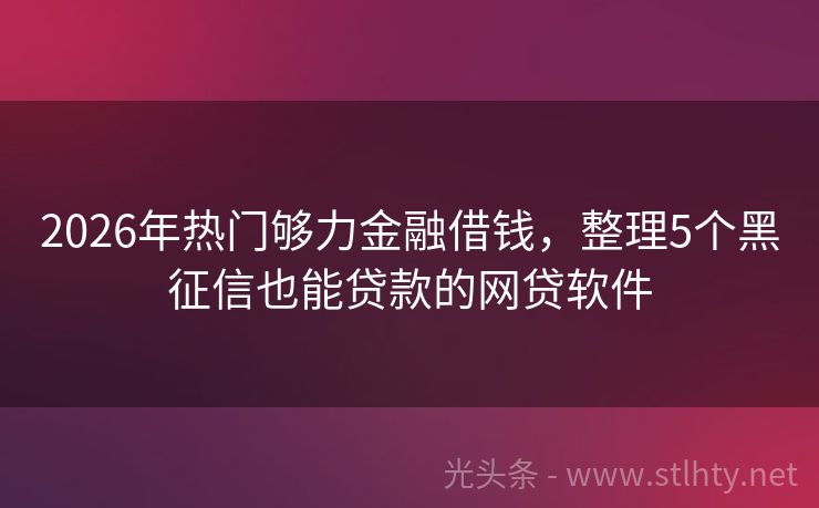 2026年热门够力金融借钱，整理5个黑征信也能贷款的网贷软件