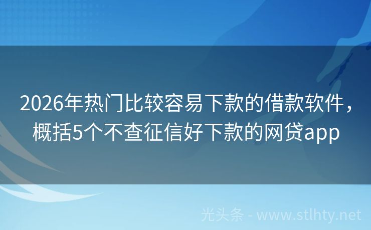 2026年热门比较容易下款的借款软件，概括5个不查征信好下款的网贷app