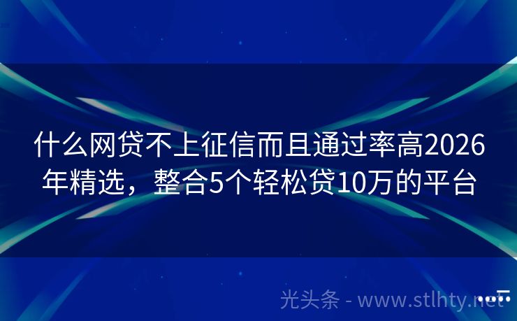 什么网贷不上征信而且通过率高2026年精选，整合5个轻松贷10万的平台