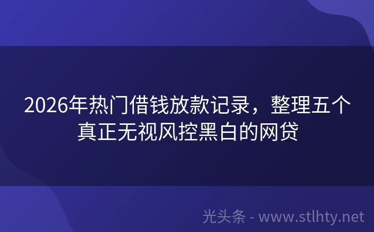 2026年热门借钱放款记录，整理五个真正无视风控黑白的网贷