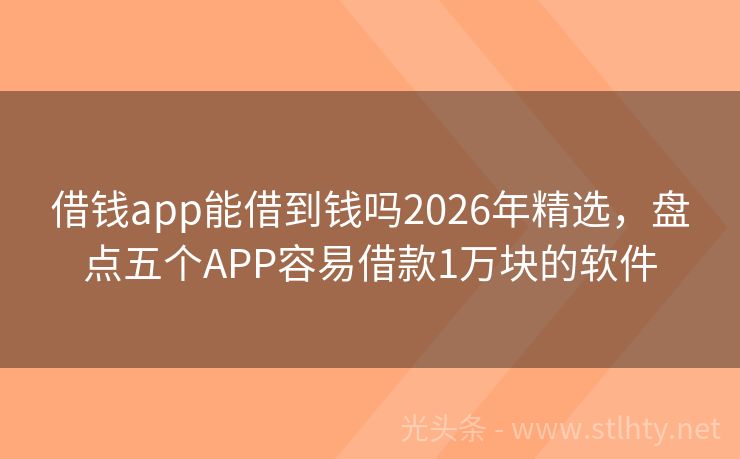 借钱app能借到钱吗2026年精选，盘点五个APP容易借款1万块的软件