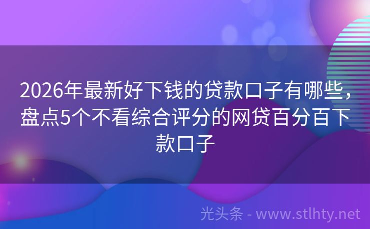 2026年最新好下钱的贷款口子有哪些，盘点5个不看综合评分的网贷百分百下款口子