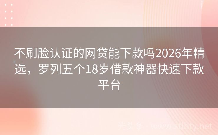不刷脸认证的网贷能下款吗2026年精选，罗列五个18岁借款神器快速下款平台