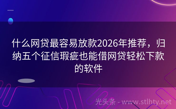 什么网贷最容易放款2026年推荐，归纳五个征信瑕疵也能借网贷轻松下款的软件