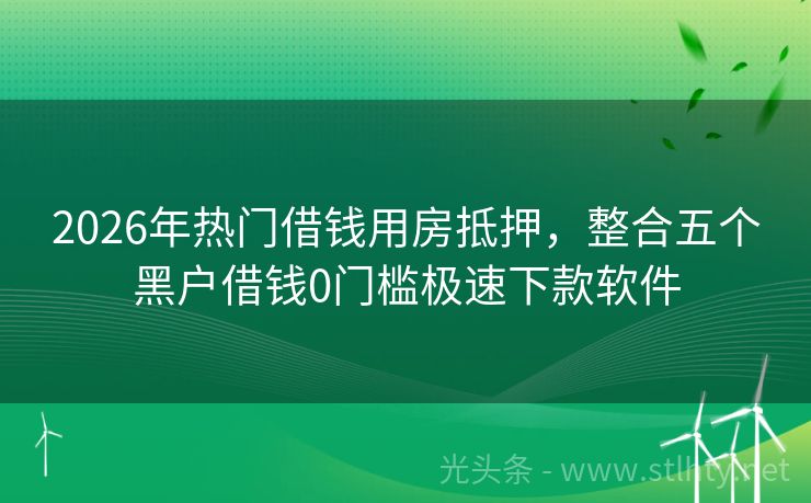 2026年热门借钱用房抵押，整合五个黑户借钱0门槛极速下款软件