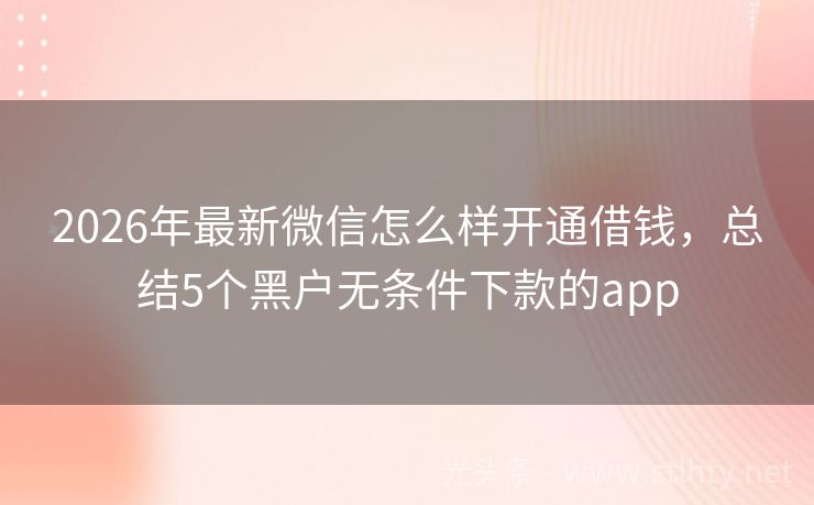 2026年最新微信怎么样开通借钱，总结5个黑户无条件下款的app