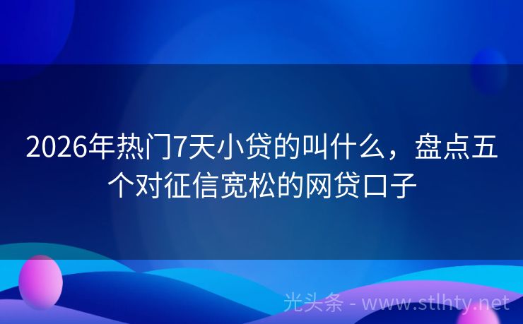 2026年热门7天小贷的叫什么，盘点五个对征信宽松的网贷口子