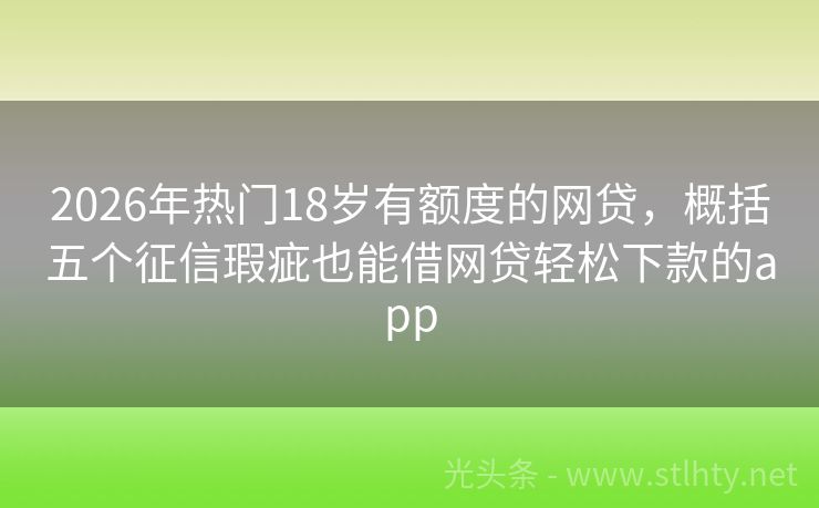 2026年热门18岁有额度的网贷，概括五个征信瑕疵也能借网贷轻松下款的app