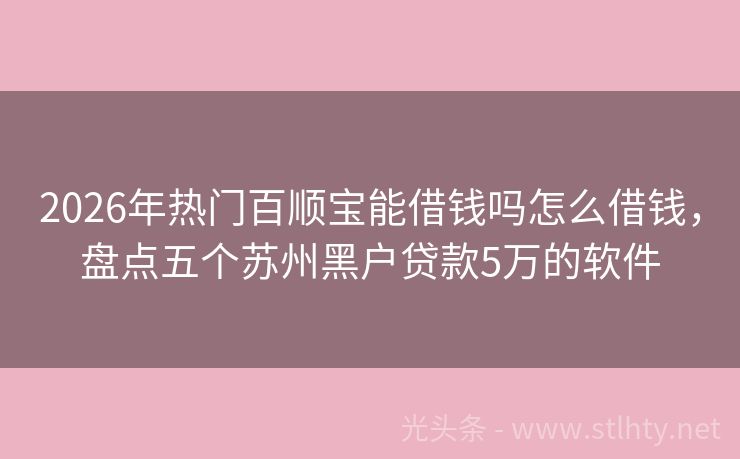2026年热门百顺宝能借钱吗怎么借钱，盘点五个苏州黑户贷款5万的软件