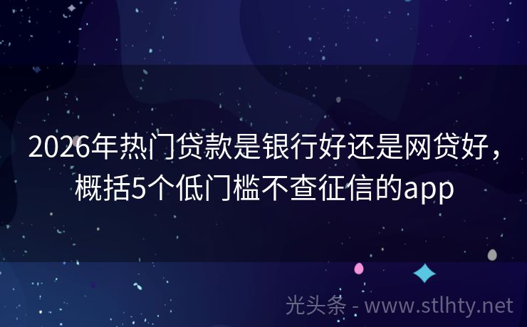 2026年热门贷款是银行好还是网贷好，概括5个低门槛不查征信的app