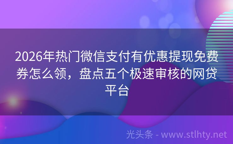 2026年热门微信支付有优惠提现免费券怎么领，盘点五个极速审核的网贷平台