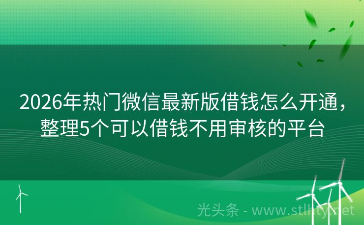 2026年热门微信最新版借钱怎么开通，整理5个可以借钱不用审核的平台