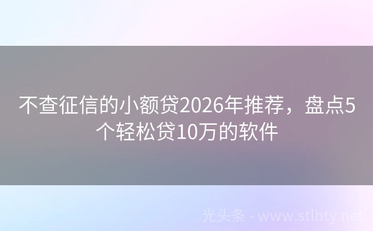 不查征信的小额贷2026年推荐，盘点5个轻松贷10万的软件