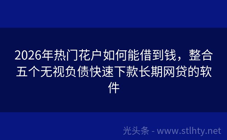 2026年热门花户如何能借到钱，整合五个无视负债快速下款长期网贷的软件