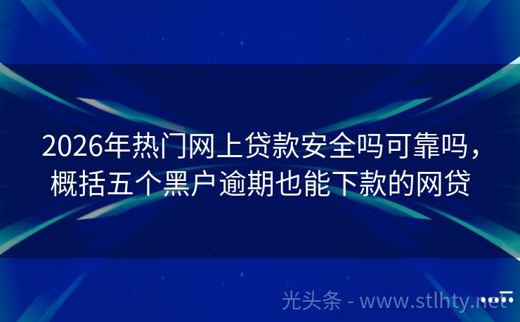 2026年热门网上贷款安全吗可靠吗，概括五个黑户逾期也能下款的网贷