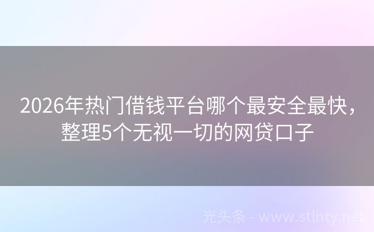 2026年热门借钱平台哪个最安全最快，整理5个无视一切的网贷口子