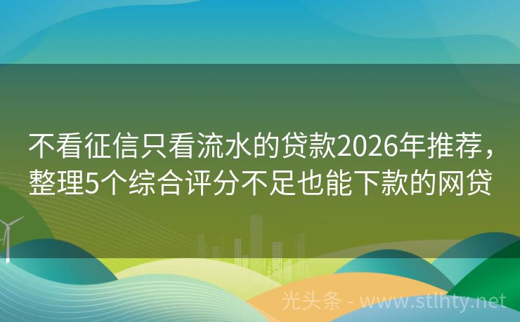 不看征信只看流水的贷款2026年推荐，整理5个综合评分不足也能下款的网贷
