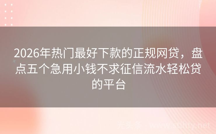 2026年热门最好下款的正规网贷，盘点五个急用小钱不求征信流水轻松贷的平台