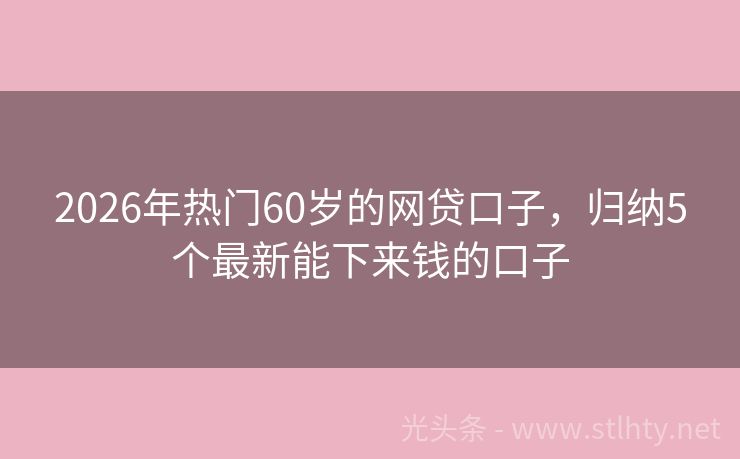 2026年热门60岁的网贷口子，归纳5个最新能下来钱的口子