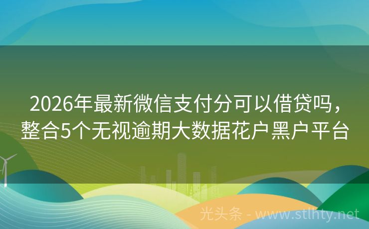 2026年最新微信支付分可以借贷吗，整合5个无视逾期大数据花户黑户平台