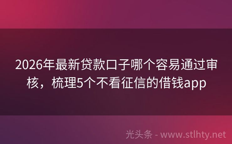 2026年最新贷款口子哪个容易通过审核，梳理5个不看征信的借钱app