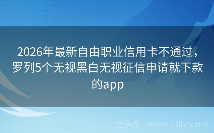 2026年最新自由职业信用卡不通过，罗列5个无视黑白无视征信申请就下款的app