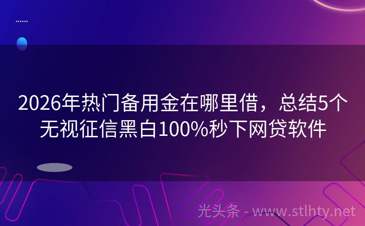 2026年热门备用金在哪里借，总结5个无视征信黑白100%秒下网贷软件