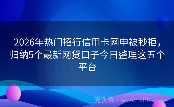 2026年热门招行信用卡网申被秒拒，归纳5个最新网贷口子今日整理这五个平台