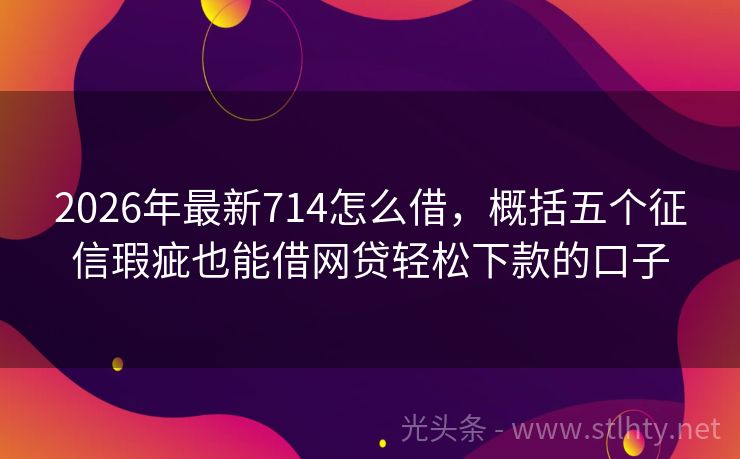 2026年最新714怎么借，概括五个征信瑕疵也能借网贷轻松下款的口子