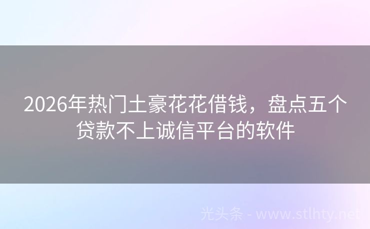 2026年热门土豪花花借钱，盘点五个贷款不上诚信平台的软件