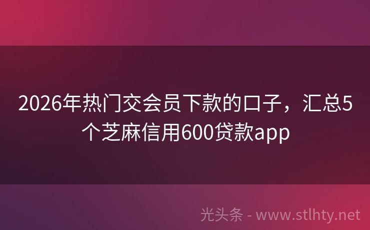 2026年热门交会员下款的口子，汇总5个芝麻信用600贷款app