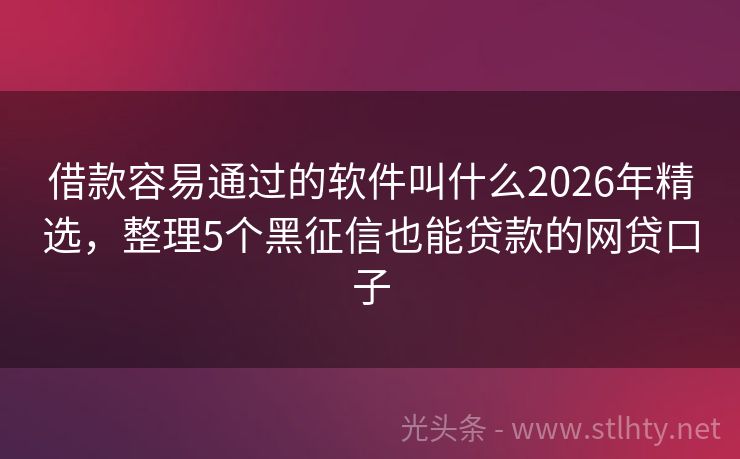 借款容易通过的软件叫什么2026年精选，整理5个黑征信也能贷款的网贷口子
