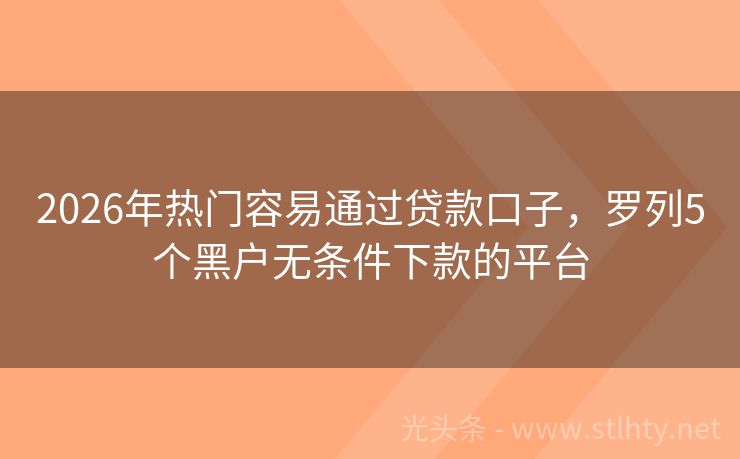2026年热门容易通过贷款口子，罗列5个黑户无条件下款的平台