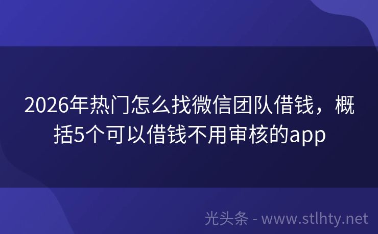 2026年热门怎么找微信团队借钱，概括5个可以借钱不用审核的app