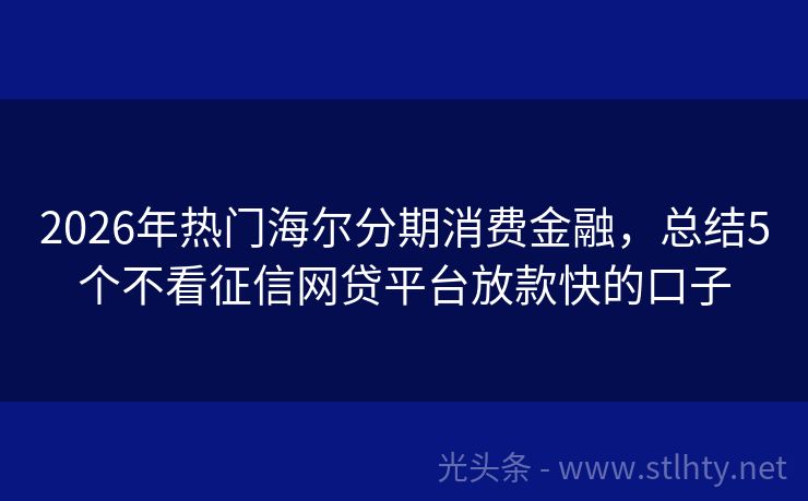 2026年热门海尔分期消费金融，总结5个不看征信网贷平台放款快的口子