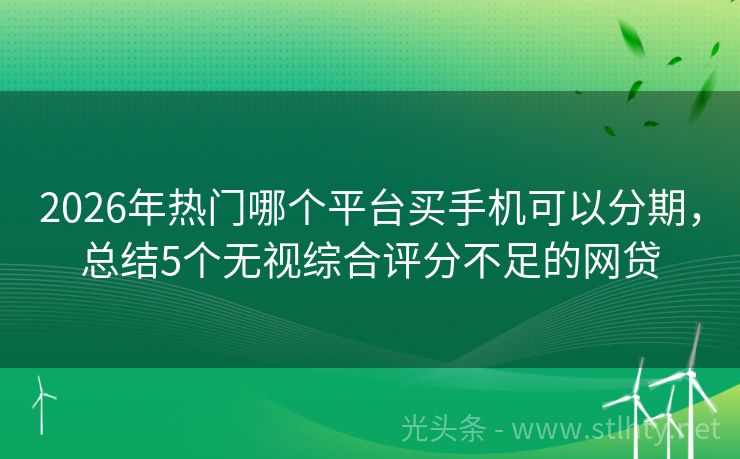 2026年热门哪个平台买手机可以分期，总结5个无视综合评分不足的网贷