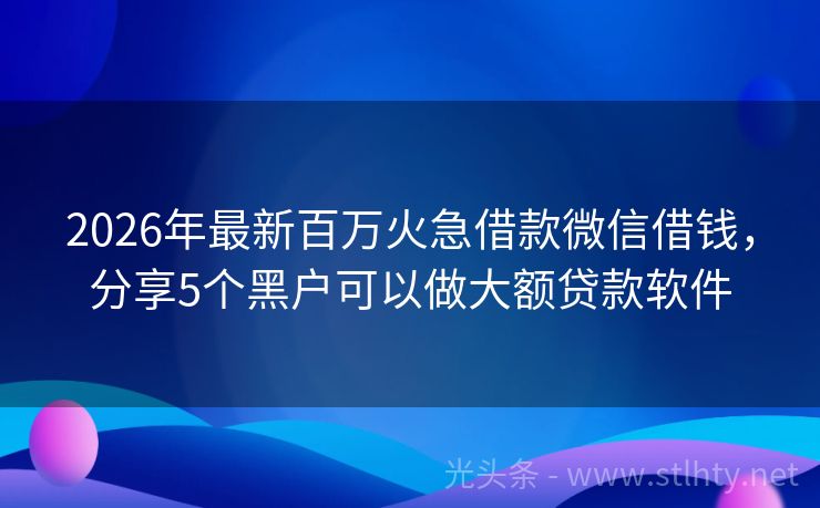 2026年最新百万火急借款微信借钱，分享5个黑户可以做大额贷款软件