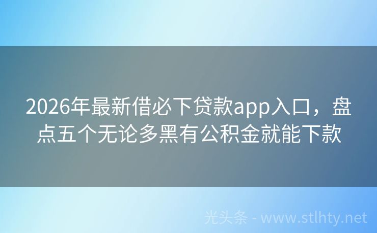 2026年最新借必下贷款app入口，盘点五个无论多黑有公积金就能下款